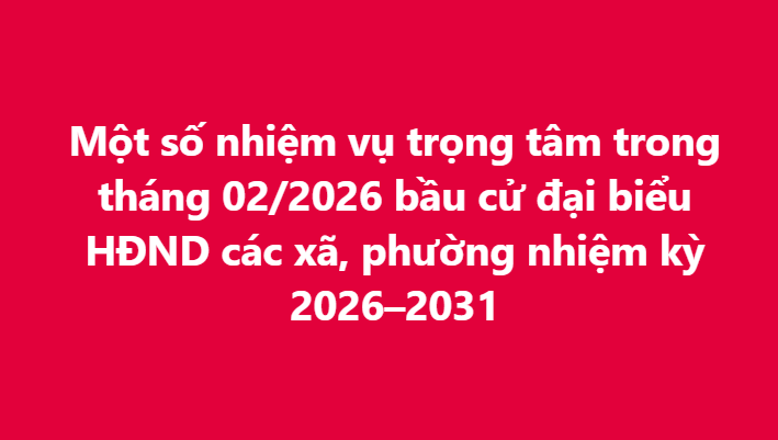 Một số nhiệm vụ trọng tâm trong tháng 02/2026 bầu cử đại biểu HĐND các xã, phường nhiệm kỳ 2026–2031