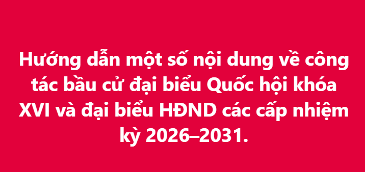 Hướng dẫn một số nội dung về công tác bầu cử đại biểu Quốc hội khóa XVI và đại biểu HĐND các cấp nhiệm kỳ 2026–2031