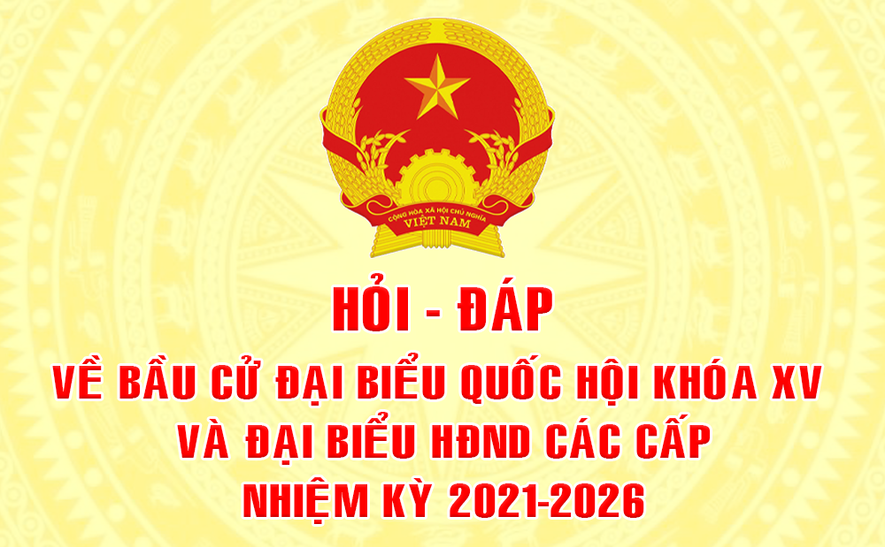 Kỳ 31: Hỏi - đáp về bầu cử đại biểu Quốc hội khóa XV và đại biểu HĐND các cấp nhiệm kỳ 2021-2026